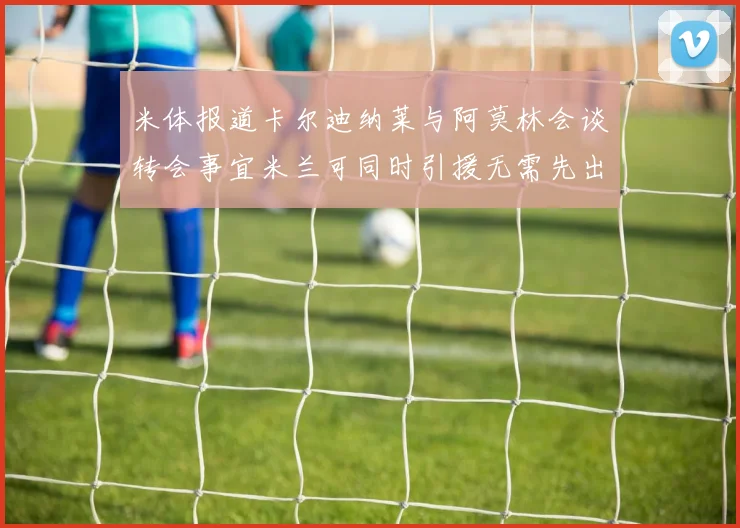 米体报道卡尔迪纳莱与阿莫林会谈转会事宜米兰可同时引援无需先出售球员