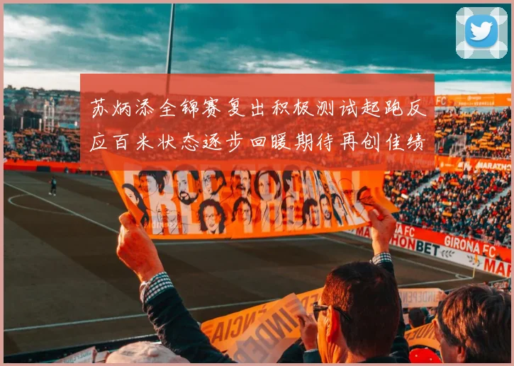 苏炳添全锦赛复出积极测试起跑反应百米状态逐步回暖期待再创佳绩