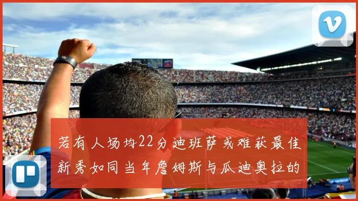 若有人场均22分迪班萨或难获最佳新秀如同当年詹姆斯与瓜迪奥拉的对比