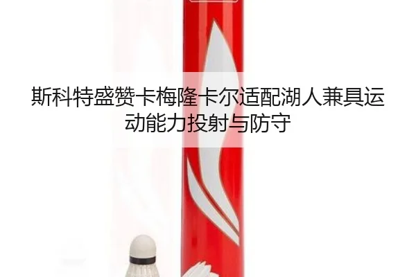 斯科特盛赞卡梅隆卡尔适配湖人兼具运动能力投射与防守