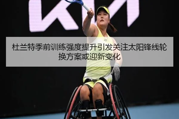 杜兰特季前训练强度提升引发关注太阳锋线轮换方案或迎新变化