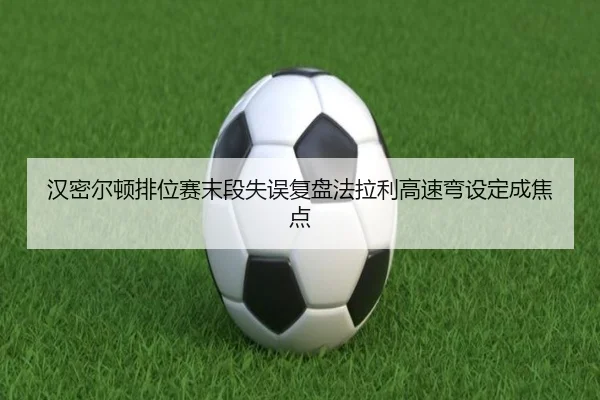 汉密尔顿排位赛末段失误复盘法拉利高速弯设定成焦点