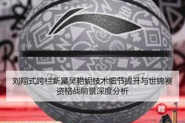 刘翔式跨栏新星吴艳妮技术细节提升与世锦赛资格战前景深度分析