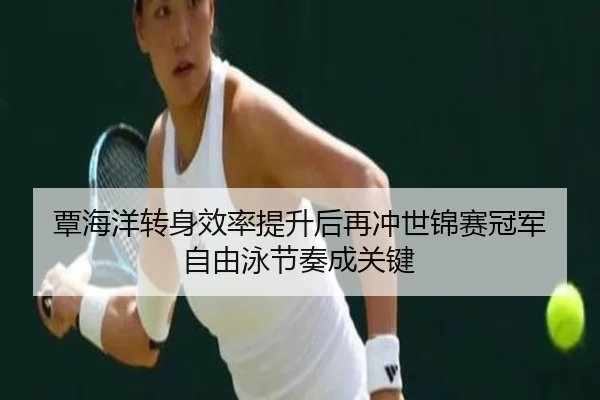 覃海洋转身效率提升后再冲世锦赛冠军 自由泳节奏成关键