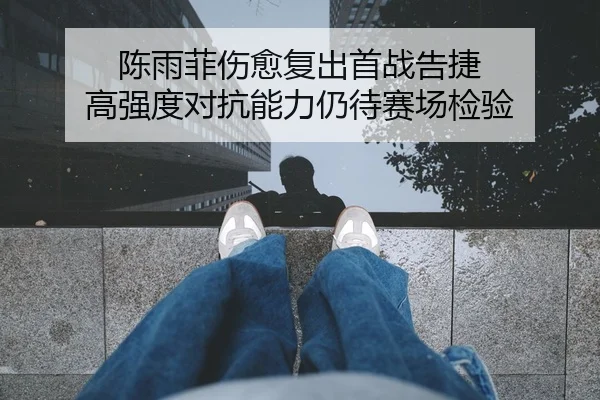 陈雨菲伤愈复出首战告捷 高强度对抗能力仍待赛场检验