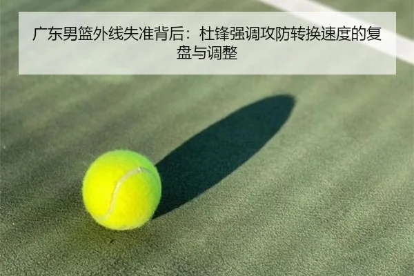 广东男篮外线失准背后：杜锋强调攻防转换速度的复盘与调整